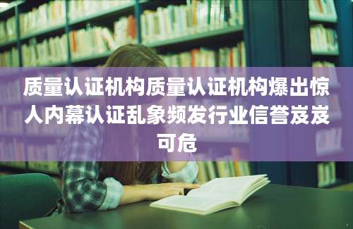 质量认证机构质量认证机构爆出惊人内幕认证乱象频发行业信誉岌岌可危