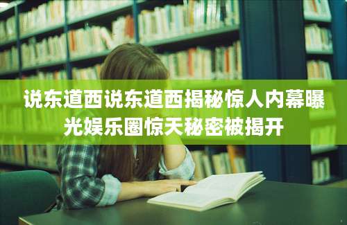 说东道西说东道西揭秘惊人内幕曝光娱乐圈惊天秘密被揭开