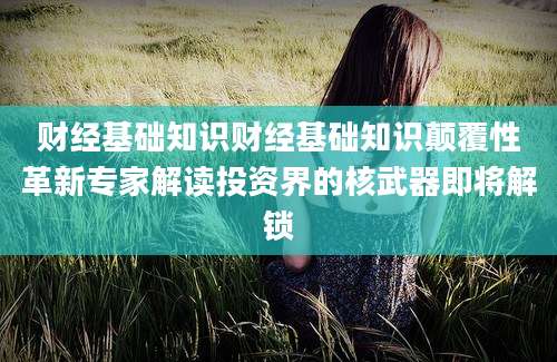 财经基础知识财经基础知识颠覆性革新专家解读投资界的核武器即将解锁