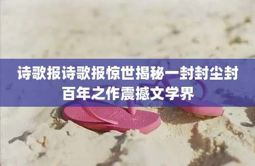 诗歌报诗歌报惊世揭秘一封封尘封百年之作震撼文学界