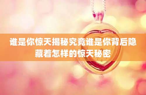 谁是你惊天揭秘究竟谁是你背后隐藏着怎样的惊天秘密