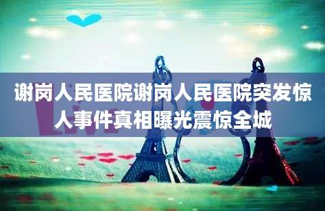 谢岗人民医院谢岗人民医院突发惊人事件真相曝光震惊全城