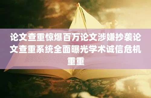 论文查重惊爆百万论文涉嫌抄袭论文查重系统全面曝光学术诚信危机重重