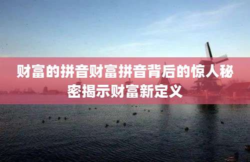 财富的拼音财富拼音背后的惊人秘密揭示财富新定义
