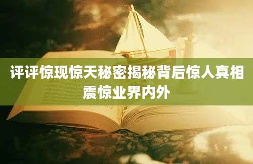 评评惊现惊天秘密揭秘背后惊人真相震惊业界内外