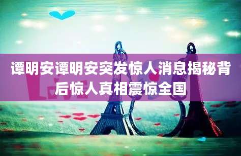 谭明安谭明安突发惊人消息揭秘背后惊人真相震惊全国
