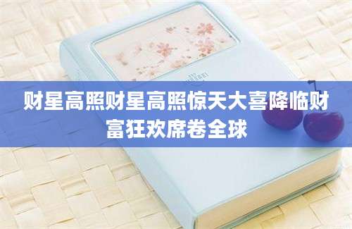 财星高照财星高照惊天大喜降临财富狂欢席卷全球