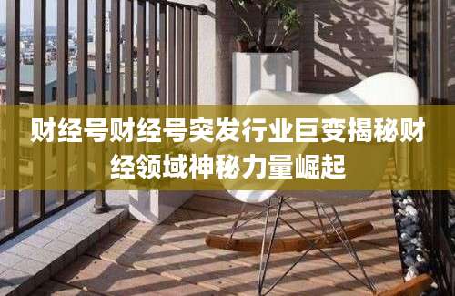 财经号财经号突发行业巨变揭秘财经领域神秘力量崛起