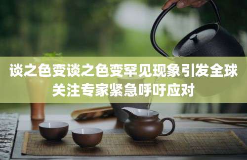 谈之色变谈之色变罕见现象引发全球关注专家紧急呼吁应对