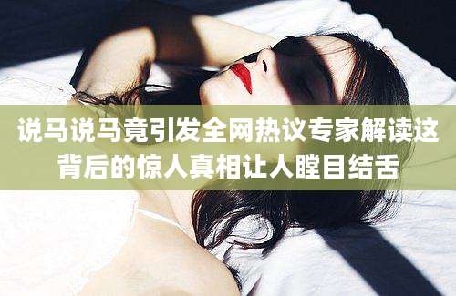 说马说马竟引发全网热议专家解读这背后的惊人真相让人瞠目结舌