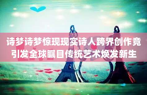 诗梦诗梦惊现现实诗人跨界创作竟引发全球瞩目传统艺术焕发新生