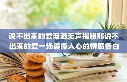 说不出来的爱泪洒无声揭秘那说不出来的爱一场震撼人心的情感告白