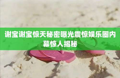 谢宝谢宝惊天秘密曝光震惊娱乐圈内幕惊人揭秘