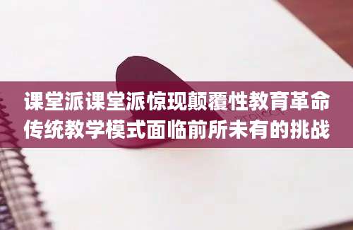 课堂派课堂派惊现颠覆性教育革命传统教学模式面临前所未有的挑战