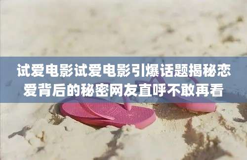 试爱电影试爱电影引爆话题揭秘恋爱背后的秘密网友直呼不敢再看