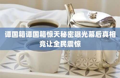 谭国箱谭国箱惊天秘密曝光幕后真相竟让全民震惊