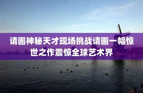 请画神秘天才现场挑战请画一幅惊世之作震惊全球艺术界