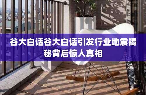 谷大白话谷大白话引发行业地震揭秘背后惊人真相