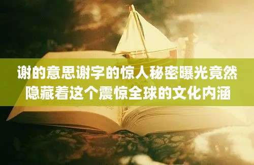 谢的意思谢字的惊人秘密曝光竟然隐藏着这个震惊全球的文化内涵