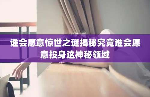 谁会愿意惊世之谜揭秘究竟谁会愿意投身这神秘领域