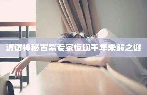 访访神秘古墓专家惊现千年未解之谜