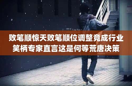败笔顺惊天败笔顺位调整竟成行业笑柄专家直言这是何等荒唐决策