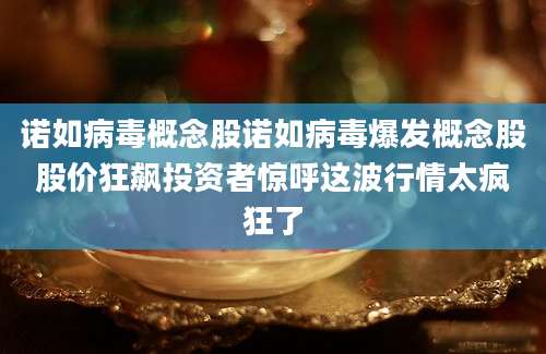 诺如病毒概念股诺如病毒爆发概念股股价狂飙投资者惊呼这波行情太疯狂了