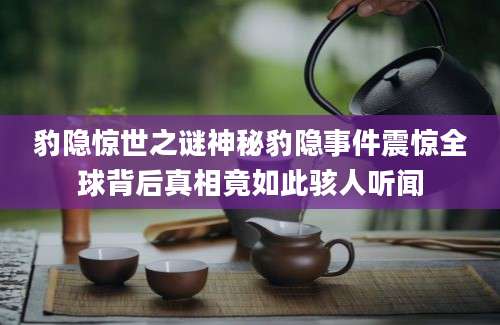 豹隐惊世之谜神秘豹隐事件震惊全球背后真相竟如此骇人听闻