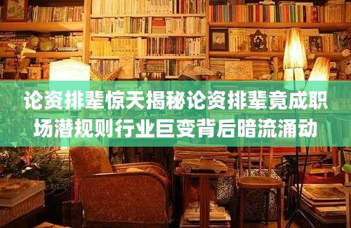论资排辈惊天揭秘论资排辈竟成职场潜规则行业巨变背后暗流涌动