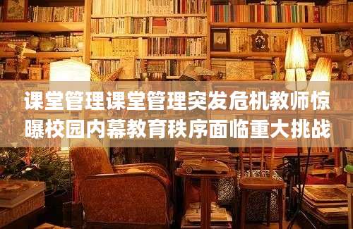 课堂管理课堂管理突发危机教师惊曝校园内幕教育秩序面临重大挑战
