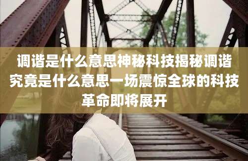 调谐是什么意思神秘科技揭秘调谐究竟是什么意思一场震惊全球的科技革命即将展开