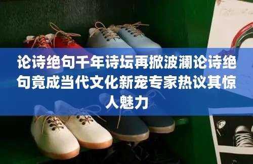 论诗绝句千年诗坛再掀波澜论诗绝句竟成当代文化新宠专家热议其惊人魅力