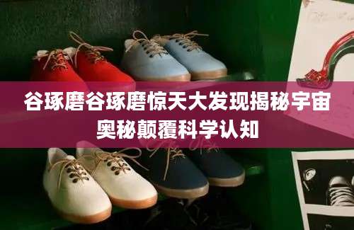 谷琢磨谷琢磨惊天大发现揭秘宇宙奥秘颠覆科学认知
