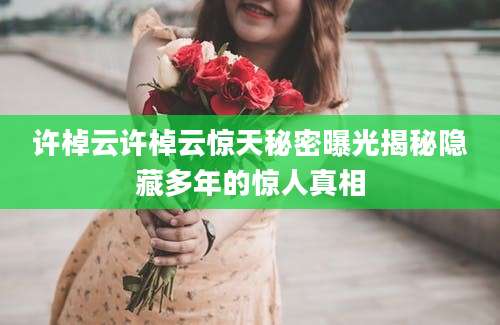 许棹云许棹云惊天秘密曝光揭秘隐藏多年的惊人真相