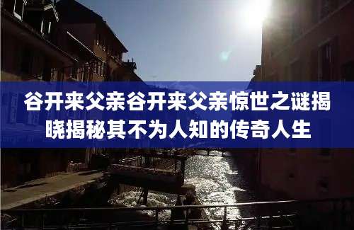 谷开来父亲谷开来父亲惊世之谜揭晓揭秘其不为人知的传奇人生