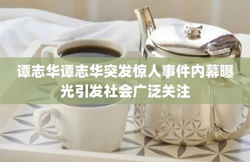 谭志华谭志华突发惊人事件内幕曝光引发社会广泛关注