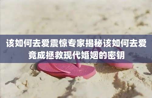该如何去爱震惊专家揭秘该如何去爱竟成拯救现代婚姻的密钥