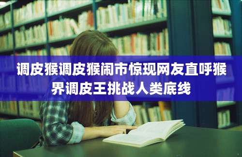 调皮猴调皮猴闹市惊现网友直呼猴界调皮王挑战人类底线