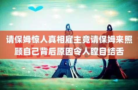 请保姆惊人真相雇主竟请保姆来照顾自己背后原因令人瞠目结舌