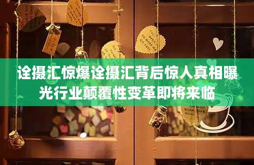 诠摄汇惊爆诠摄汇背后惊人真相曝光行业颠覆性变革即将来临