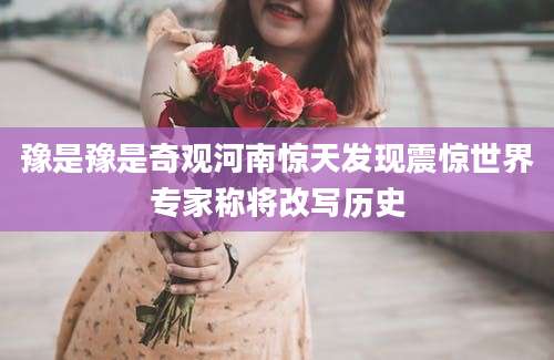 豫是豫是奇观河南惊天发现震惊世界专家称将改写历史