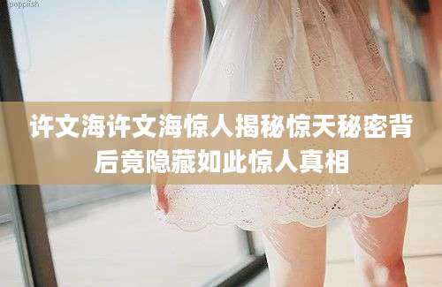许文海许文海惊人揭秘惊天秘密背后竟隐藏如此惊人真相