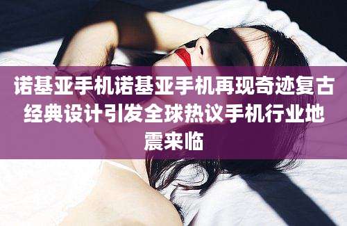 诺基亚手机诺基亚手机再现奇迹复古经典设计引发全球热议手机行业地震来临