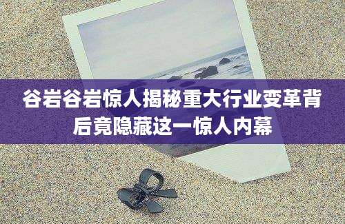 谷岩谷岩惊人揭秘重大行业变革背后竟隐藏这一惊人内幕