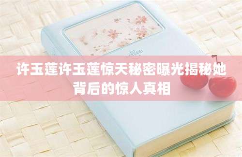 许玉莲许玉莲惊天秘密曝光揭秘她背后的惊人真相