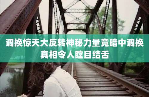 调换惊天大反转神秘力量竟暗中调换真相令人瞠目结舌
