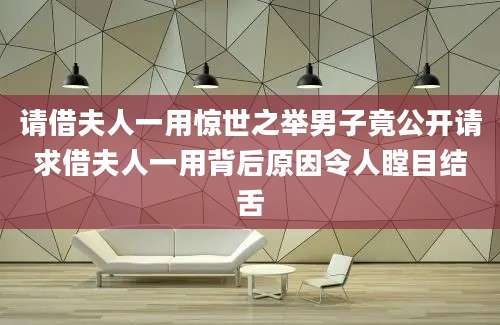 请借夫人一用惊世之举男子竟公开请求借夫人一用背后原因令人瞠目结舌