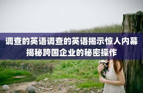 调查的英语调查的英语揭示惊人内幕揭秘跨国企业的秘密操作