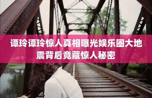 谭玲谭玲惊人真相曝光娱乐圈大地震背后竟藏惊人秘密