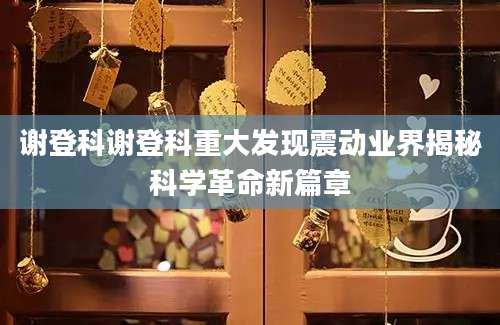 谢登科谢登科重大发现震动业界揭秘科学革命新篇章
